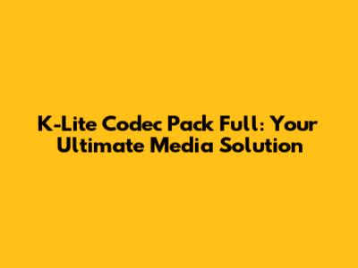 K-Lite Codec Pack Full: Your Ultimate Media Solution