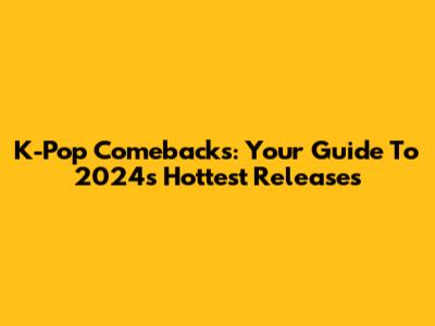K-Pop Comebacks: Your Guide To 2024's Hottest Releases