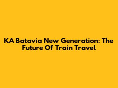 KA Batavia New Generation: The Future Of Train Travel