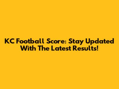 KC Football Score: Stay Updated With The Latest Results!