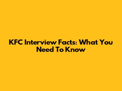 KFC Interview Facts: What You Need To Know