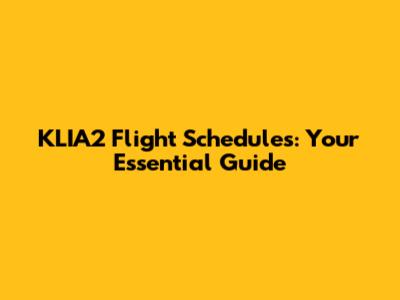 KLIA2 Flight Schedules: Your Essential Guide