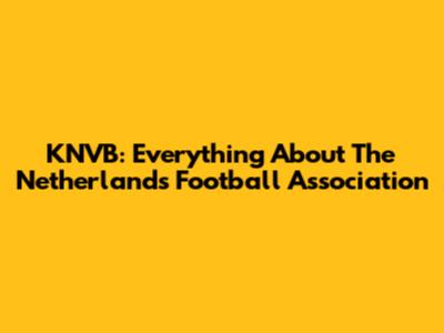 KNVB: Everything About The Netherlands Football Association
