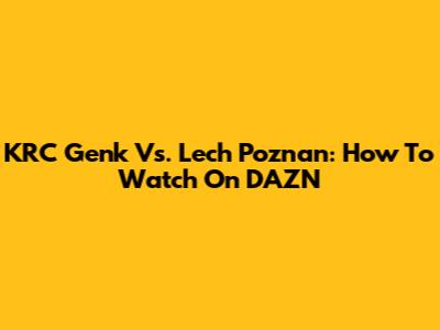 KRC Genk Vs. Lech Poznan: How To Watch On DAZN