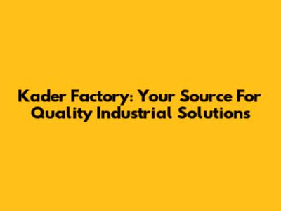 Kader Factory: Your Source For Quality Industrial Solutions