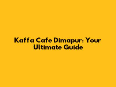 Kaffa Cafe Dimapur: Your Ultimate Guide