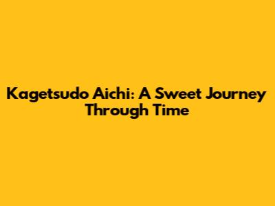 Kagetsudo Aichi: A Sweet Journey Through Time