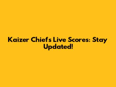Kaizer Chiefs Live Scores: Stay Updated!