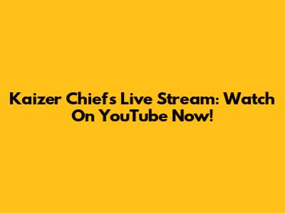 Kaizer Chiefs Live Stream: Watch On YouTube Now!