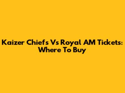 Kaizer Chiefs Vs Royal AM Tickets: Where To Buy