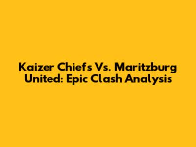 Kaizer Chiefs Vs. Maritzburg United: Epic Clash Analysis