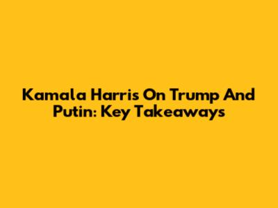 Kamala Harris On Trump And Putin: Key Takeaways