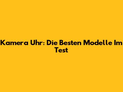 Kamera Uhr: Die Besten Modelle Im Test
