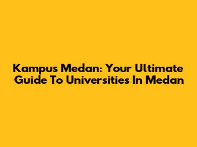 Kampus Medan: Your Ultimate Guide To Universities In Medan