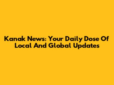 Kanak News: Your Daily Dose Of Local And Global Updates