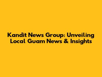 Kandit News Group: Unveiling Local Guam News & Insights