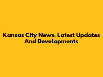 Kansas City News: Latest Updates And Developments