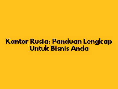 Kantor Rusia: Panduan Lengkap Untuk Bisnis Anda