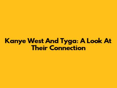 Kanye West And Tyga: A Look At Their Connection
