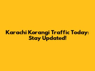 Karachi Korangi Traffic Today: Stay Updated!
