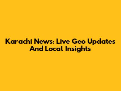 Karachi News: Live Geo Updates And Local Insights