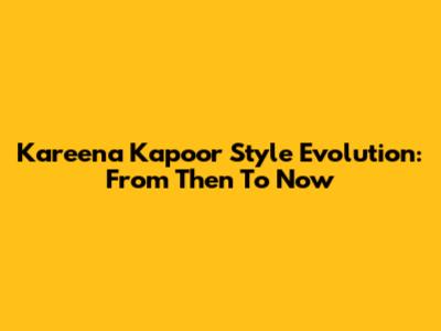 Kareena Kapoor Style Evolution: From Then To Now