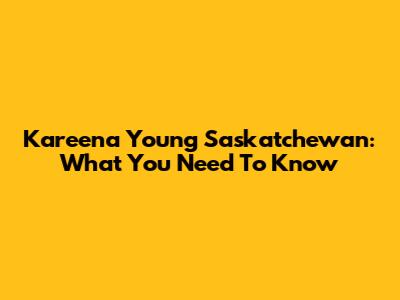 Kareena Young Saskatchewan: What You Need To Know