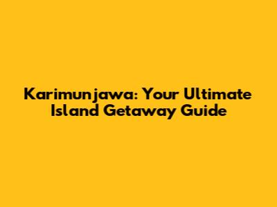 Karimunjawa: Your Ultimate Island Getaway Guide