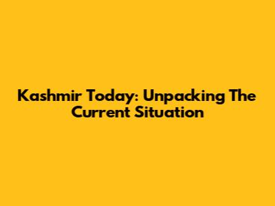 Kashmir Today: Unpacking The Current Situation
