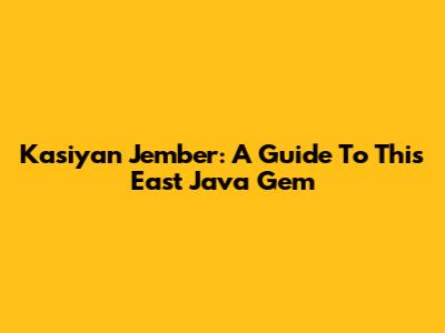 Kasiyan Jember: A Guide To This East Java Gem