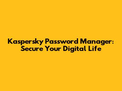 Kaspersky Password Manager: Secure Your Digital Life