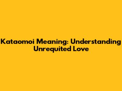 Kataomoi Meaning: Understanding Unrequited Love