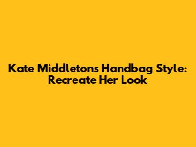 Kate Middleton's Handbag Style: Recreate Her Look