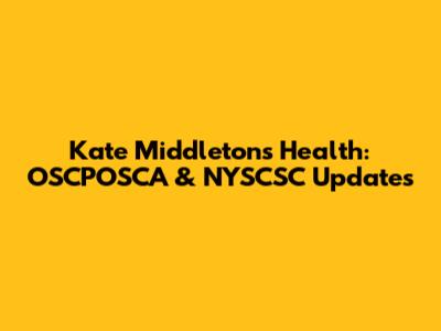 Kate Middleton's Health: OSCPOSCA & NYSCSC Updates