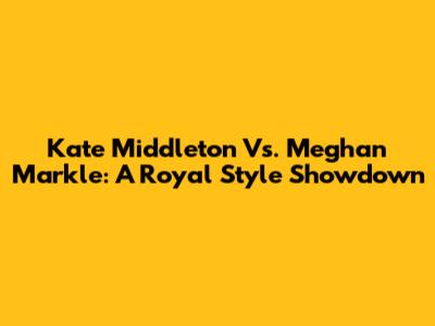 Kate Middleton Vs. Meghan Markle: A Royal Style Showdown