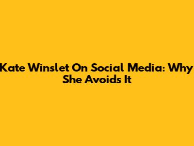 Kate Winslet On Social Media: Why She Avoids It