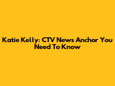 Katie Kelly: CTV News Anchor You Need To Know