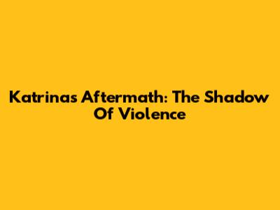 Katrina's Aftermath: The Shadow Of Violence