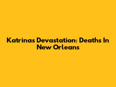 Katrina's Devastation: Deaths In New Orleans