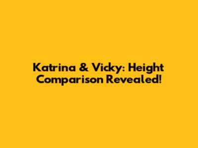 Katrina & Vicky: Height Comparison Revealed!