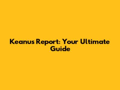 Keanu's Report: Your Ultimate Guide