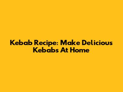 Kebab Recipe: Make Delicious Kebabs At Home