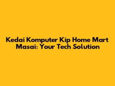 Kedai Komputer Kip Home Mart Masai: Your Tech Solution