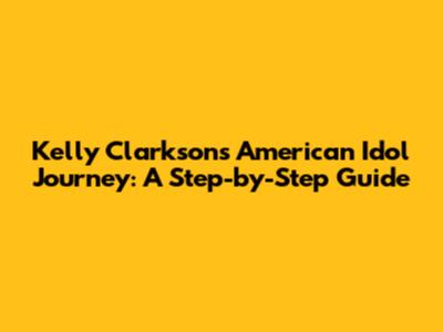 Kelly Clarkson's American Idol Journey: A Step-by-Step Guide
