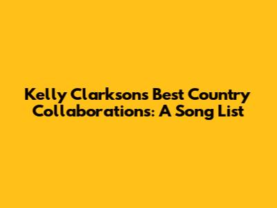 Kelly Clarkson's Best Country Collaborations: A Song List