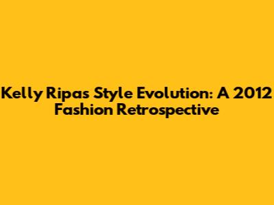 Kelly Ripa's Style Evolution: A 2012 Fashion Retrospective
