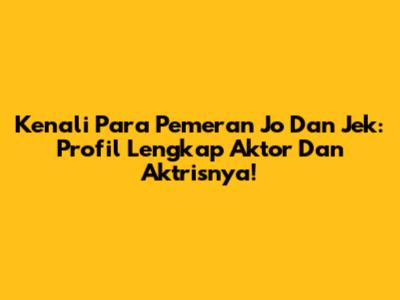 Kenali Para Pemeran Jo Dan Jek: Profil Lengkap Aktor Dan Aktrisnya!