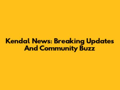 Kendal News: Breaking Updates And Community Buzz