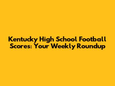 Kentucky High School Football Scores: Your Weekly Roundup