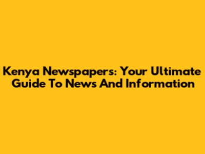 Kenya Newspapers: Your Ultimate Guide To News And Information